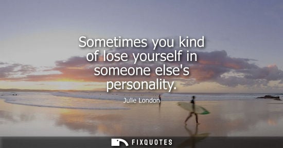Small: Sometimes you kind of lose yourself in someone elses personality