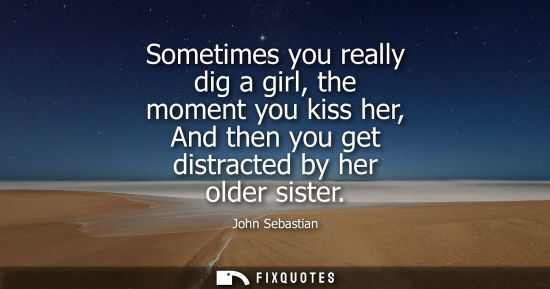 Small: Sometimes you really dig a girl, the moment you kiss her, And then you get distracted by her older sist