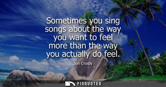 Small: Sometimes you sing songs about the way you want to feel more than the way you actually do feel
