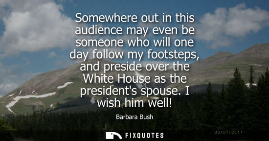 Small: Somewhere out in this audience may even be someone who will one day follow my footsteps, and preside over the 