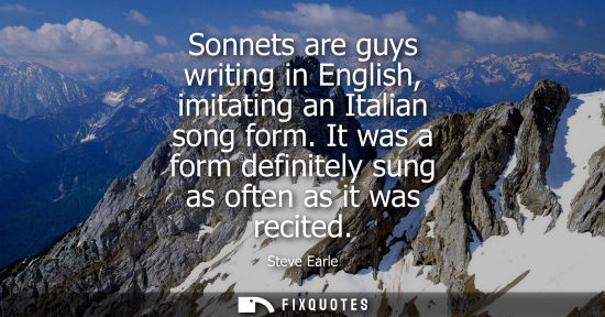 Small: Sonnets are guys writing in English, imitating an Italian song form. It was a form definitely sung as o