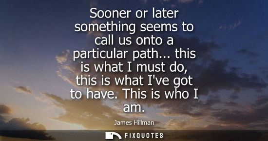 Small: Sooner or later something seems to call us onto a particular path... this is what I must do, this is wh
