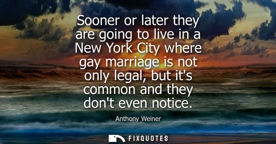 Small: Sooner or later they are going to live in a New York City where gay marriage is not only legal, but its
