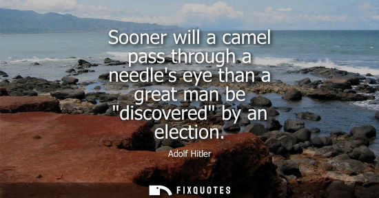 Small: Sooner will a camel pass through a needles eye than a great man be discovered by an election