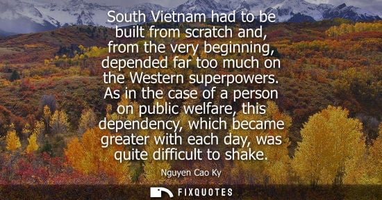 Small: South Vietnam had to be built from scratch and, from the very beginning, depended far too much on the W