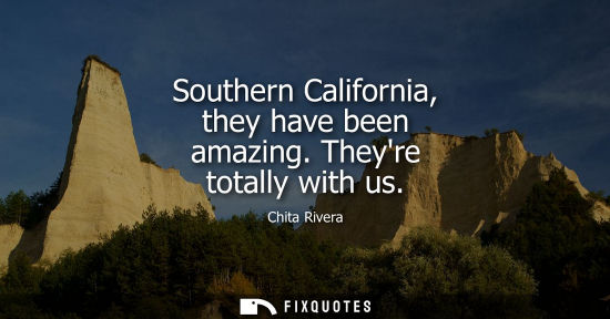 Small: Southern California, they have been amazing. Theyre totally with us