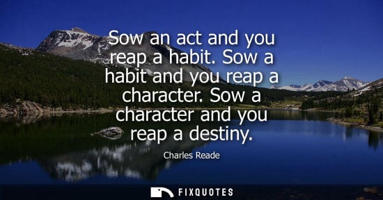 Small: Sow an act and you reap a habit. Sow a habit and you reap a character. Sow a character and you reap a destiny