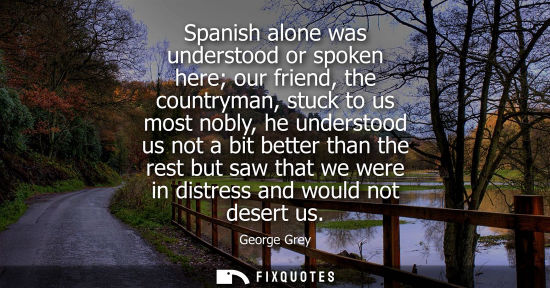 Small: Spanish alone was understood or spoken here our friend, the countryman, stuck to us most nobly, he understood 