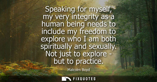 Small: Speaking for myself, my very integrity as a human being needs to include my freedom to explore who I am