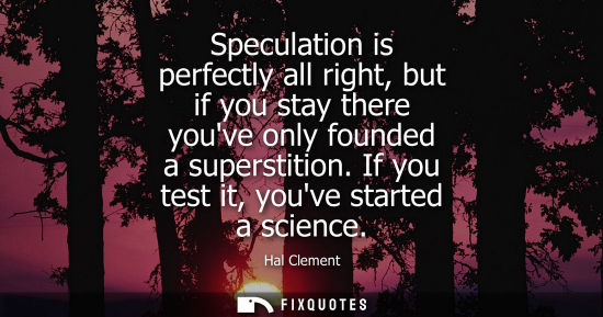 Small: Speculation is perfectly all right, but if you stay there youve only founded a superstition. If you tes