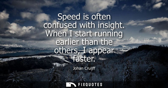 Small: Speed is often confused with insight. When I start running earlier than the others, I appear faster