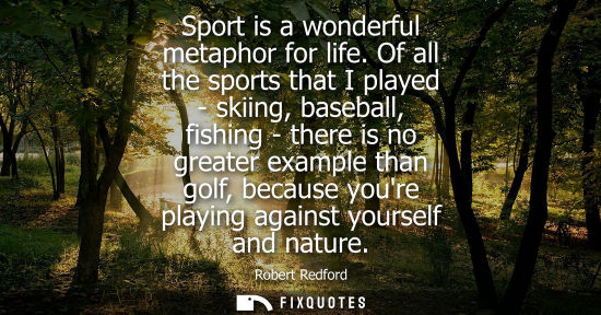 Small: Sport is a wonderful metaphor for life. Of all the sports that I played - skiing, baseball, fishing - there is