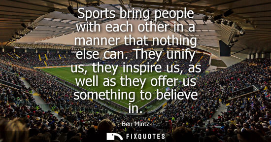 Small: Sports bring people with each other in a manner that nothing else can. They unify us, they inspire us, 