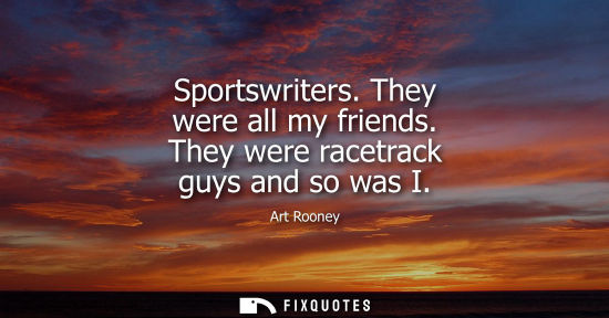 Small: Sportswriters. They were all my friends. They were racetrack guys and so was I