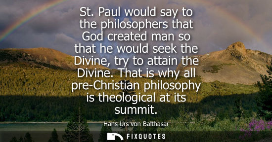 Small: St. Paul would say to the philosophers that God created man so that he would seek the Divine, try to at