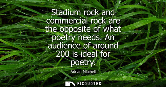 Small: Stadium rock and commercial rock are the opposite of what poetry needs. An audience of around 200 is id