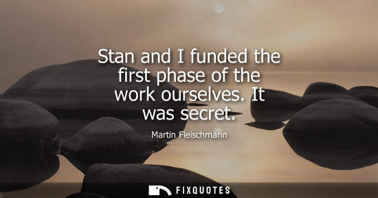 Small: Stan and I funded the first phase of the work ourselves. It was secret