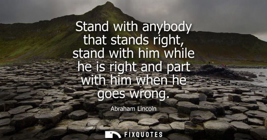 Small: Stand with anybody that stands right, stand with him while he is right and part with him when he goes w