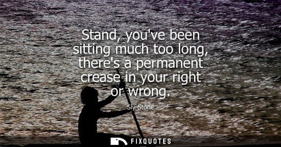 Small: Stand, youve been sitting much too long, theres a permanent crease in your right or wrong