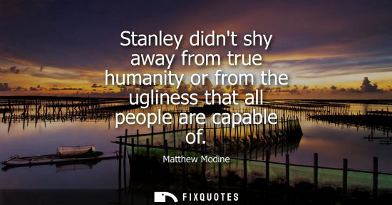 Small: Stanley didnt shy away from true humanity or from the ugliness that all people are capable of