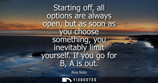 Small: Starting off, all options are always open, but as soon as you choose something, you inevitably limit yo