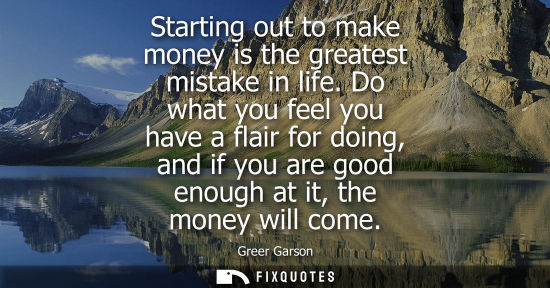 Small: Starting out to make money is the greatest mistake in life. Do what you feel you have a flair for doing