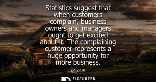Small: Statistics suggest that when customers complain, business owners and managers ought to get excited abou