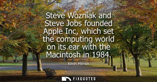 Small: Steve Wozniak and Steve Jobs founded Apple Inc, which set the computing world on its ear with the Macin