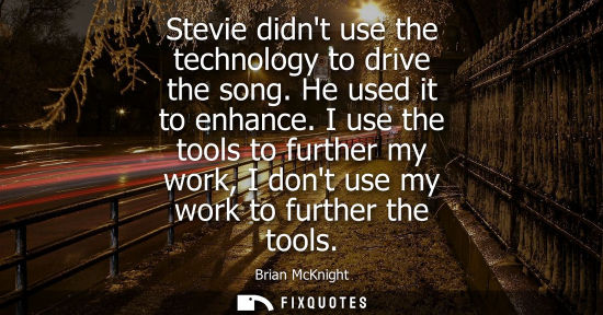 Small: Stevie didnt use the technology to drive the song. He used it to enhance. I use the tools to further my