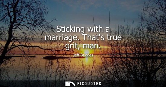Small: Sticking with a marriage. Thats true grit, man