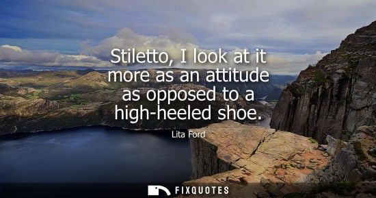 Small: Stiletto, I look at it more as an attitude as opposed to a high-heeled shoe