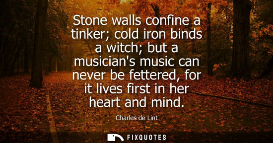 Small: Stone walls confine a tinker cold iron binds a witch but a musicians music can never be fettered, for i