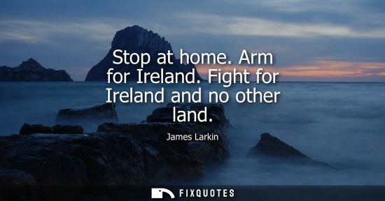 Small: Stop at home. Arm for Ireland. Fight for Ireland and no other land