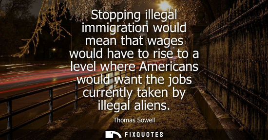 Small: Stopping illegal immigration would mean that wages would have to rise to a level where Americans would want th
