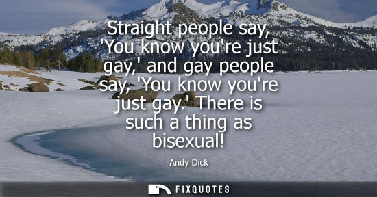 Small: Straight people say, You know youre just gay, and gay people say, You know youre just gay. There is suc