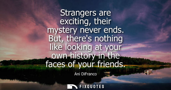 Small: Strangers are exciting, their mystery never ends. But, theres nothing like looking at your own history 