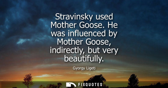 Small: Stravinsky used Mother Goose. He was influenced by Mother Goose, indirectly, but very beautifully