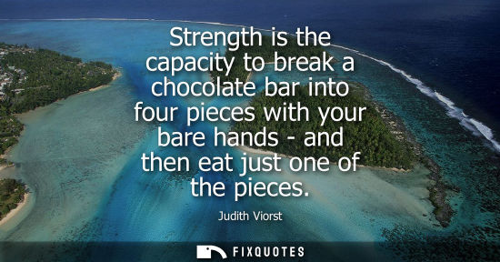 Small: Strength is the capacity to break a chocolate bar into four pieces with your bare hands - and then eat 