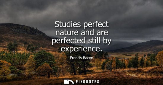 Small: Studies perfect nature and are perfected still by experience