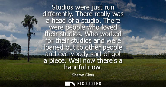 Small: Studios were just run differently. There really was a head of a studio. There were people who loved the