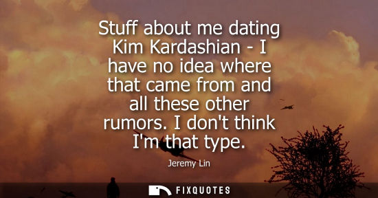 Small: Stuff about me dating Kim Kardashian - I have no idea where that came from and all these other rumors. 