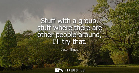 Small: Stuff with a group, stuff where there are other people around, Ill try that