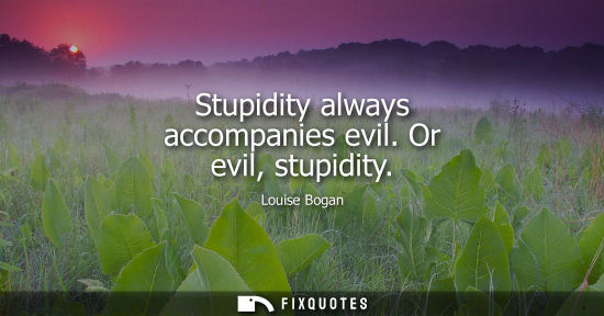 Small: Stupidity always accompanies evil. Or evil, stupidity