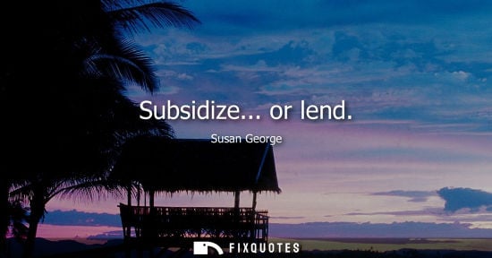 Small: Subsidize... or lend