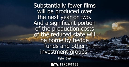 Small: Substantially fewer films will be produced over the next year or two. And a significant portion of the 