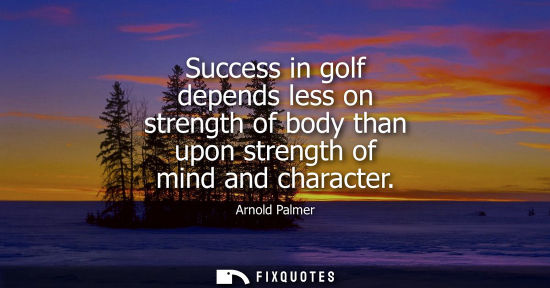 Small: Success in golf depends less on strength of body than upon strength of mind and character