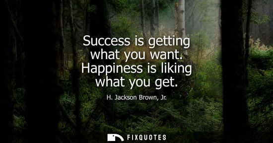 Small: Success is getting what you want. Happiness is liking what you get