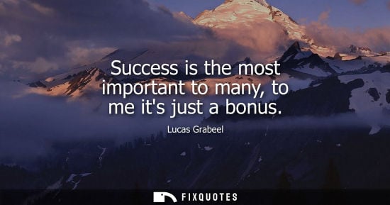 Small: Success is the most important to many, to me its just a bonus