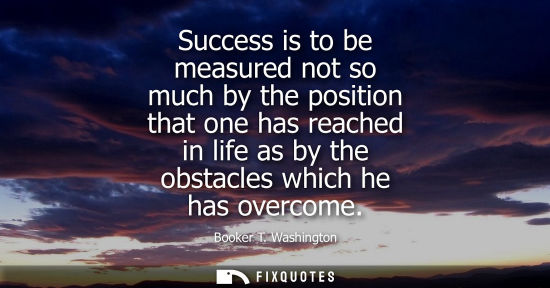 Small: Success is to be measured not so much by the position that one has reached in life as by the obstacles 