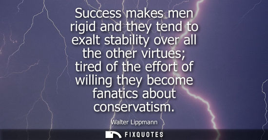 Small: Success makes men rigid and they tend to exalt stability over all the other virtues tired of the effort